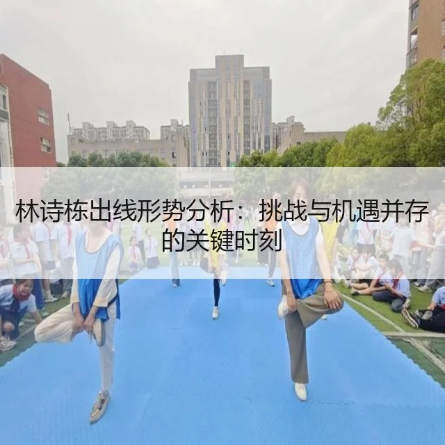 林诗栋出线形势分析:挑战与机遇并存的关键时刻