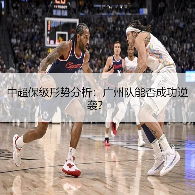 中超保级形势分析:广州队能否成功逆袭?